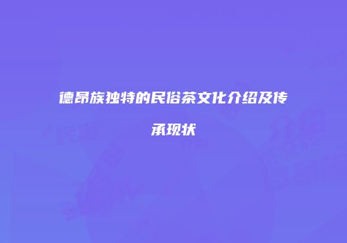 德昂族独特的民俗茶文化介绍及传承现状