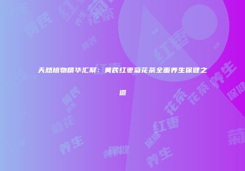 天然植物精华汇聚：黄芪红枣菊花茶全面养生保健之道