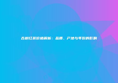 古树红茶价格解析：品质、产地与年份的影响