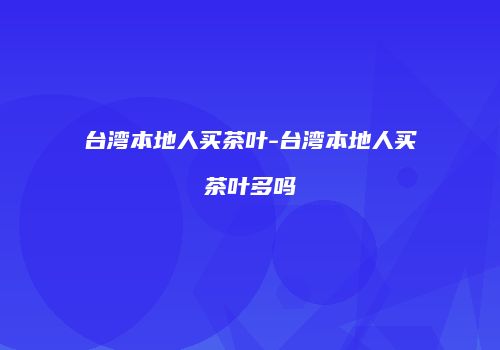 台湾本地人买茶叶-台湾本地人买茶叶多吗