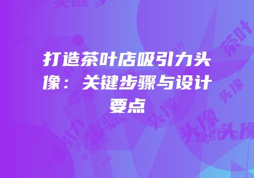 打造茶叶店吸引力头像：关键步骤与设计要点
