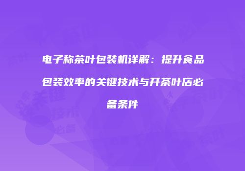 电子称茶叶包装机详解：提升食品包装效率的关键技术与开茶叶店必备条件