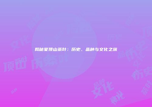 揭秘蒙顶山茶叶：历史、品种与文化之旅