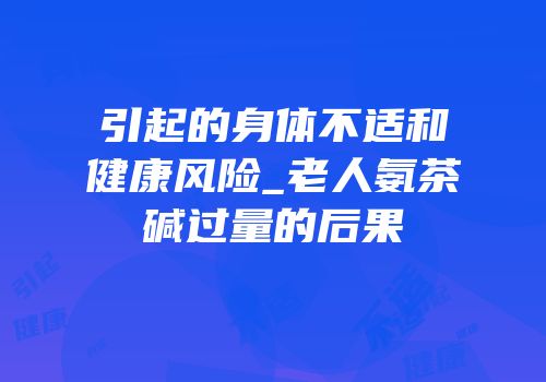引起的身体不适和健康风险_老人氨茶碱过量的后果