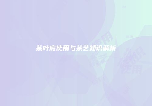 茶叶底使用与茶艺知识解析