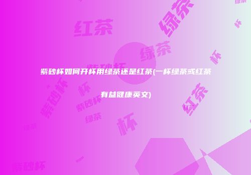 紫砂杯如何开杯用绿茶还是红茶(一杯绿茶或红茶有益健康英文)