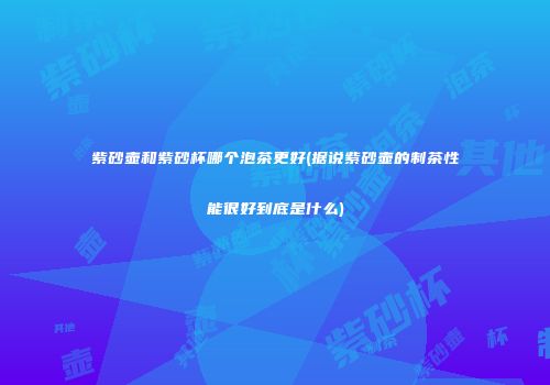 紫砂壶和紫砂杯哪个泡茶更好(据说紫砂壶的制茶性能很好到底是什么)
