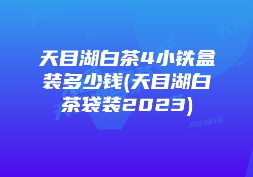 天目湖白茶4小铁盒装多少钱(天目湖白茶袋装2023)