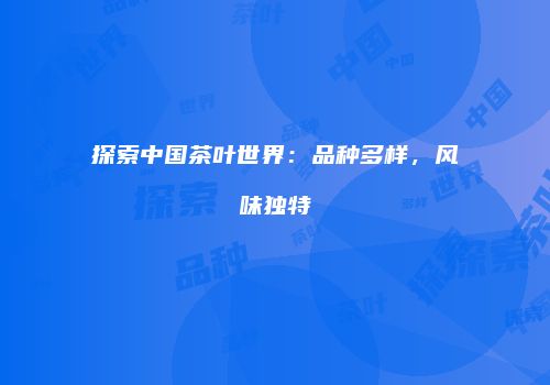 探索中国茶叶世界：品种多样，风味独特