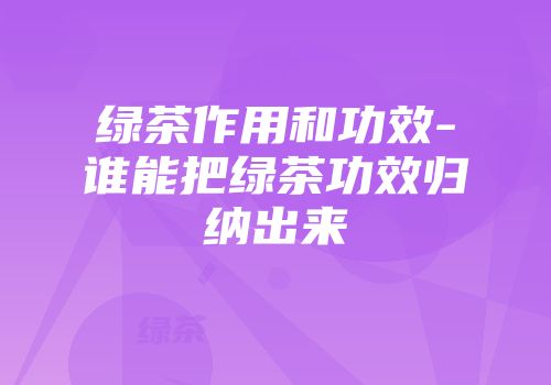绿茶作用和功效-谁能把绿茶功效归纳出来