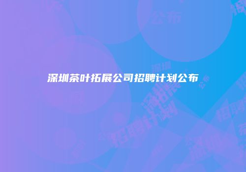 深圳茶叶拓展公司招聘计划公布