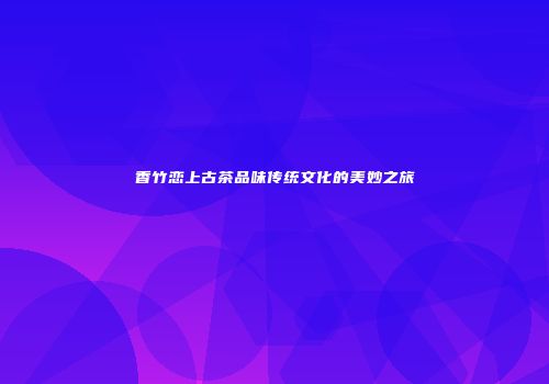 香竹恋上古茶品味传统文化的美妙之旅