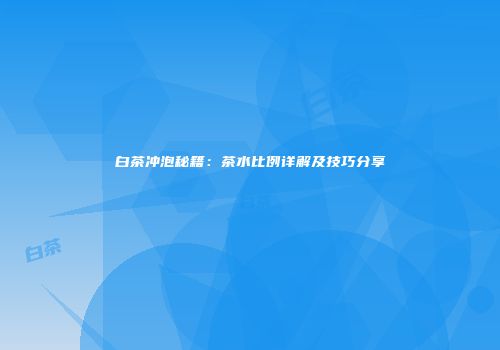 白茶冲泡秘籍：茶水比例详解及技巧分享