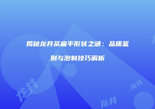 揭秘龙井茶扁平形状之谜：品质鉴别与泡制技巧解析