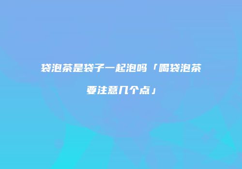 袋泡茶是袋子一起泡吗「喝袋泡茶要注意几个点」