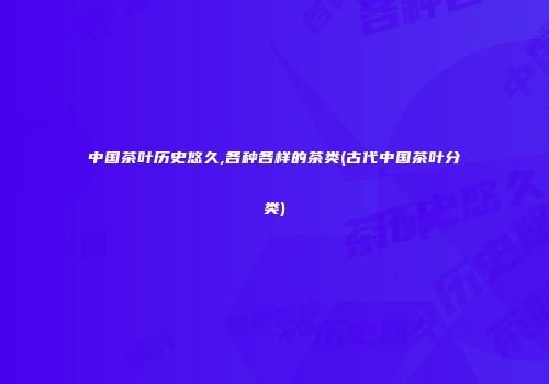 中国茶叶历史悠久,各种各样的茶类(古代中国茶叶分类)