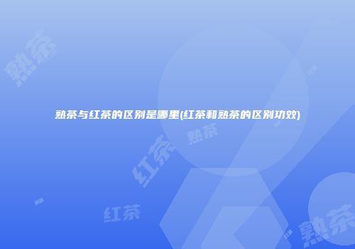 熟茶与红茶的区别是哪里(红茶和熟茶的区别功效)