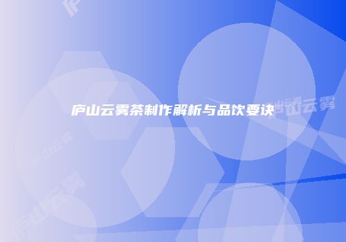 庐山云雾茶制作解析与品饮要诀