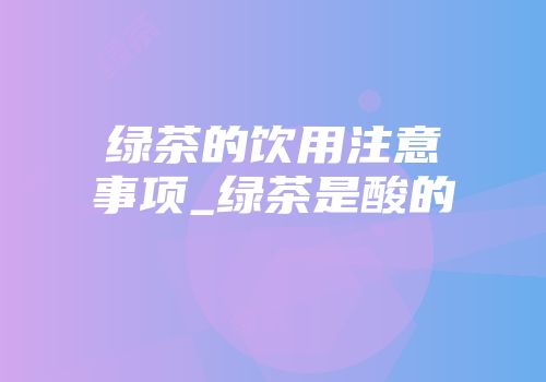 绿茶的饮用注意事项_绿茶是酸的
