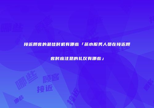 接近顾客的最佳时机有哪些「茶水服务人员在接近顾客时应注意的礼仪有哪些」