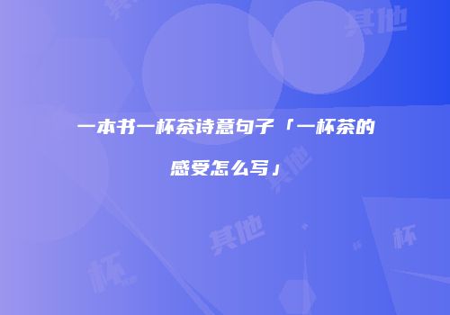 一本书一杯茶诗意句子「一杯茶的感受怎么写」