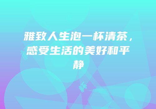 雅致人生泡一杯清茶，感受生活的美好和平静