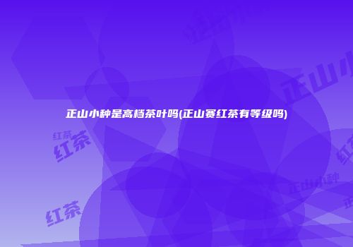 正山小种是高档茶叶吗(正山赛红茶有等级吗)