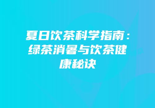 夏日饮茶科学指南：绿茶消暑与饮茶健康秘诀