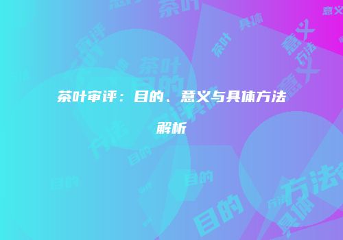 茶叶审评：目的、意义与具体方法解析