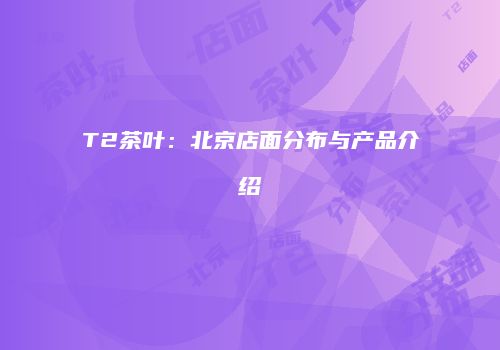 T2茶叶：北京店面分布与产品介绍
