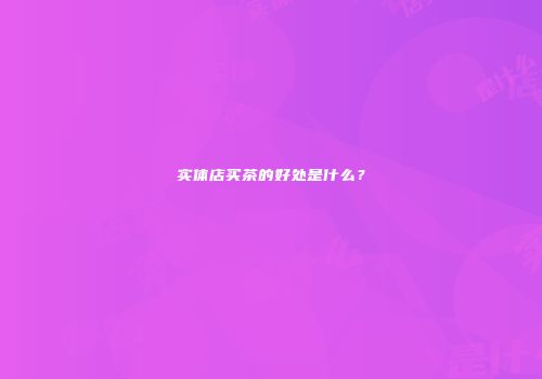 实体店买茶的好处是什么？