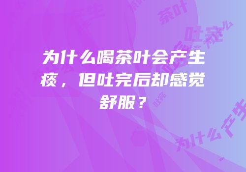 为什么喝茶叶会产生痰，但吐完后却感觉舒服？