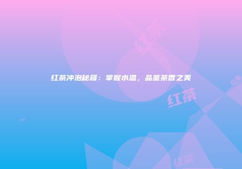 红茶冲泡秘籍：掌握水温，品鉴茶香之美