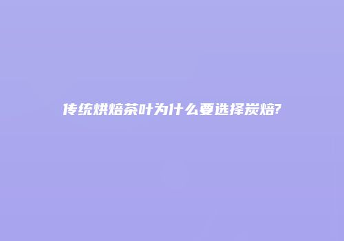 传统烘焙茶叶为什么要选择炭焙?