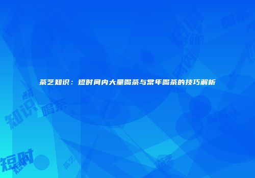 茶艺知识：短时间内大量喝茶与常年喝茶的技巧解析