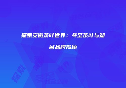 探索安徽茶叶世界：冬至茶叶与知名品牌揭秘