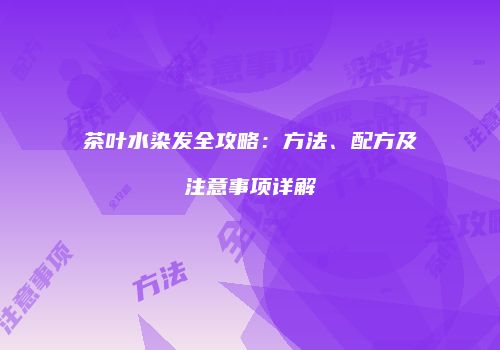 茶叶水染发全攻略：方法、配方及注意事项详解