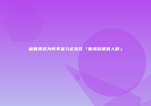 藏普洱茶为何不宜入沱茶区「普洱茶适宜人群」