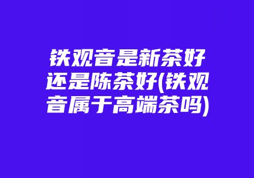 铁观音是新茶好还是陈茶好(铁观音属于高端茶吗)