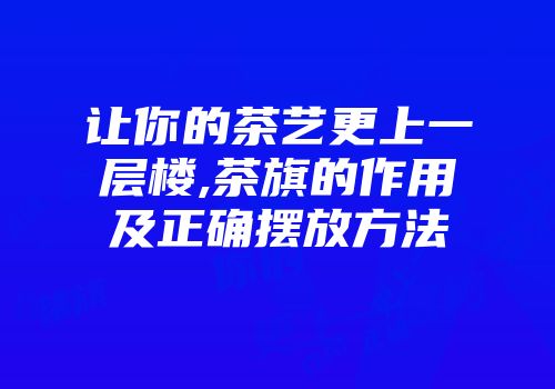 让你的茶艺更上一层楼,茶旗的作用及正确摆放方法