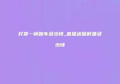 打赏一辆跑车多少钱_直播送保时捷多少钱