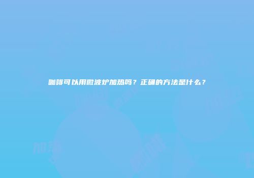 咖啡可以用微波炉加热吗？正确的方法是什么？
