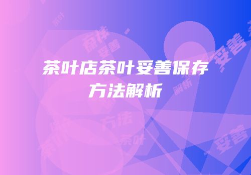 茶叶店茶叶妥善保存方法解析