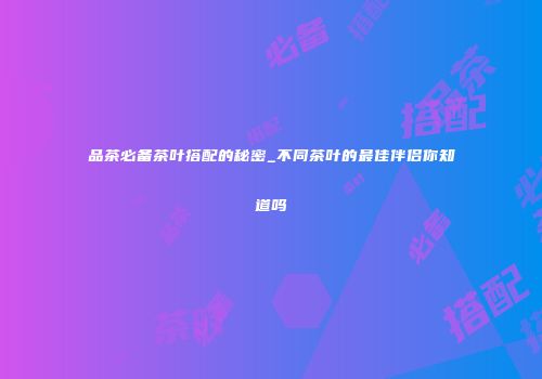 品茶必备茶叶搭配的秘密_不同茶叶的最佳伴侣你知道吗