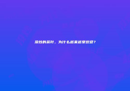 没炒的茶叶，为什么越来越受欢迎？