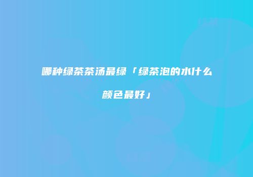 哪种绿茶茶汤最绿「绿茶泡的水什么颜色最好」