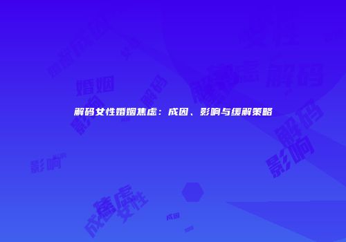 解码女性婚姻焦虑：成因、影响与缓解策略