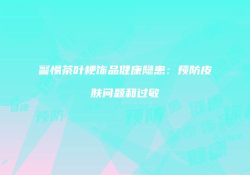 警惕茶叶梗饰品健康隐患：预防皮肤问题和过敏