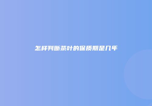 怎样判断茶叶的保质期是几年