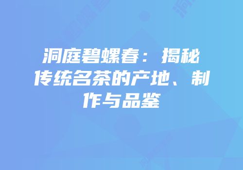 洞庭碧螺春：揭秘传统名茶的产地、制作与品鉴